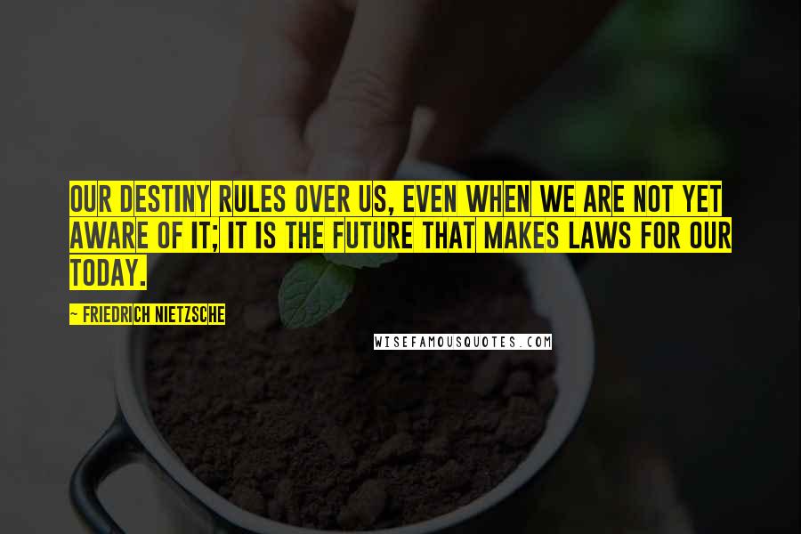 Friedrich Nietzsche Quotes: Our destiny rules over us, even when we are not yet aware of it; it is the future that makes laws for our today.