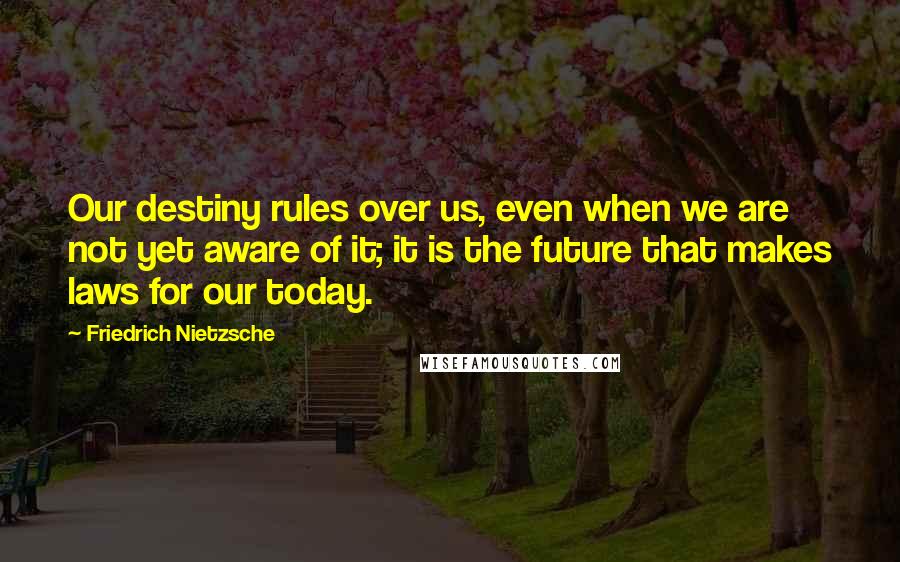 Friedrich Nietzsche Quotes: Our destiny rules over us, even when we are not yet aware of it; it is the future that makes laws for our today.