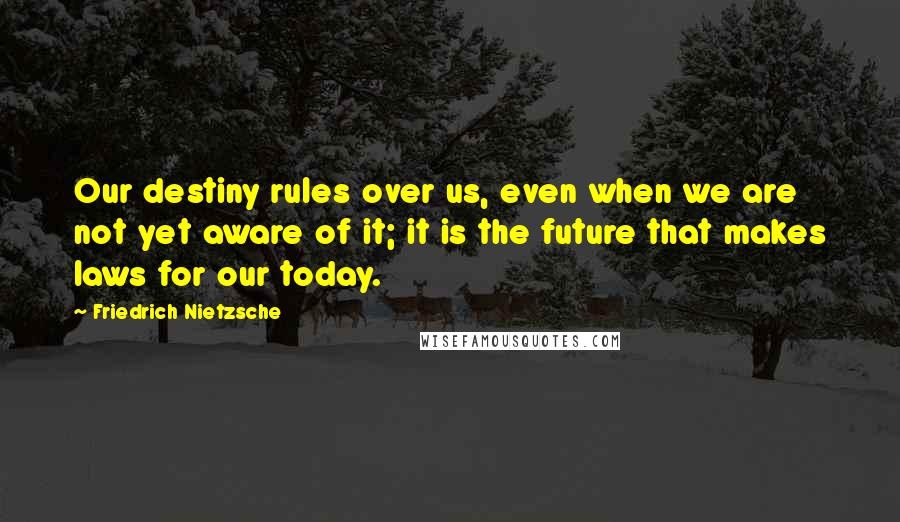 Friedrich Nietzsche Quotes: Our destiny rules over us, even when we are not yet aware of it; it is the future that makes laws for our today.