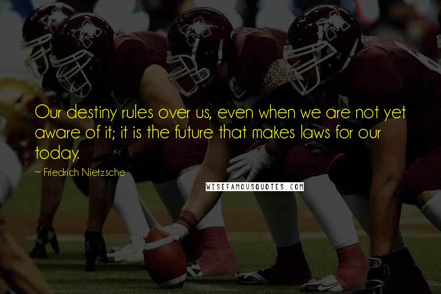 Friedrich Nietzsche Quotes: Our destiny rules over us, even when we are not yet aware of it; it is the future that makes laws for our today.