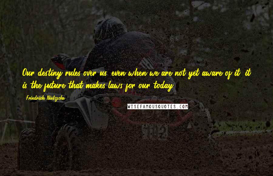 Friedrich Nietzsche Quotes: Our destiny rules over us, even when we are not yet aware of it; it is the future that makes laws for our today.