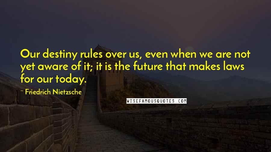 Friedrich Nietzsche Quotes: Our destiny rules over us, even when we are not yet aware of it; it is the future that makes laws for our today.