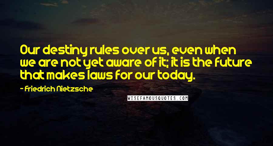 Friedrich Nietzsche Quotes: Our destiny rules over us, even when we are not yet aware of it; it is the future that makes laws for our today.