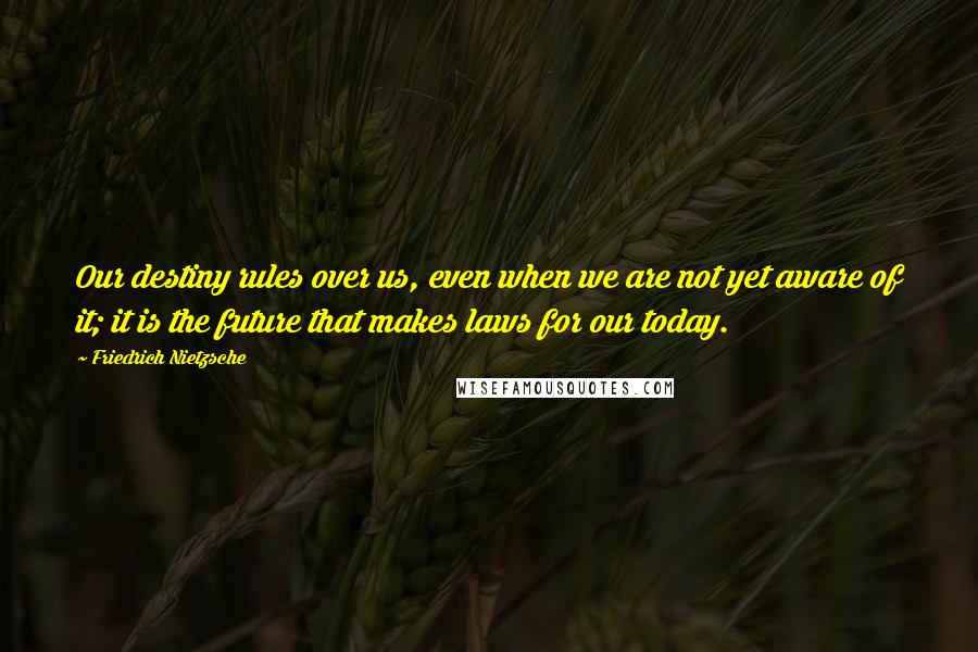 Friedrich Nietzsche Quotes: Our destiny rules over us, even when we are not yet aware of it; it is the future that makes laws for our today.