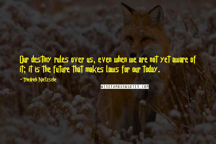 Friedrich Nietzsche Quotes: Our destiny rules over us, even when we are not yet aware of it; it is the future that makes laws for our today.