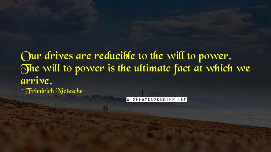 Friedrich Nietzsche Quotes: Our drives are reducible to the will to power. The will to power is the ultimate fact at which we arrive.