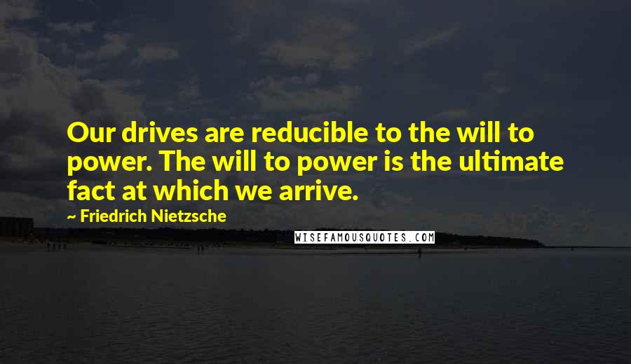 Friedrich Nietzsche Quotes: Our drives are reducible to the will to power. The will to power is the ultimate fact at which we arrive.