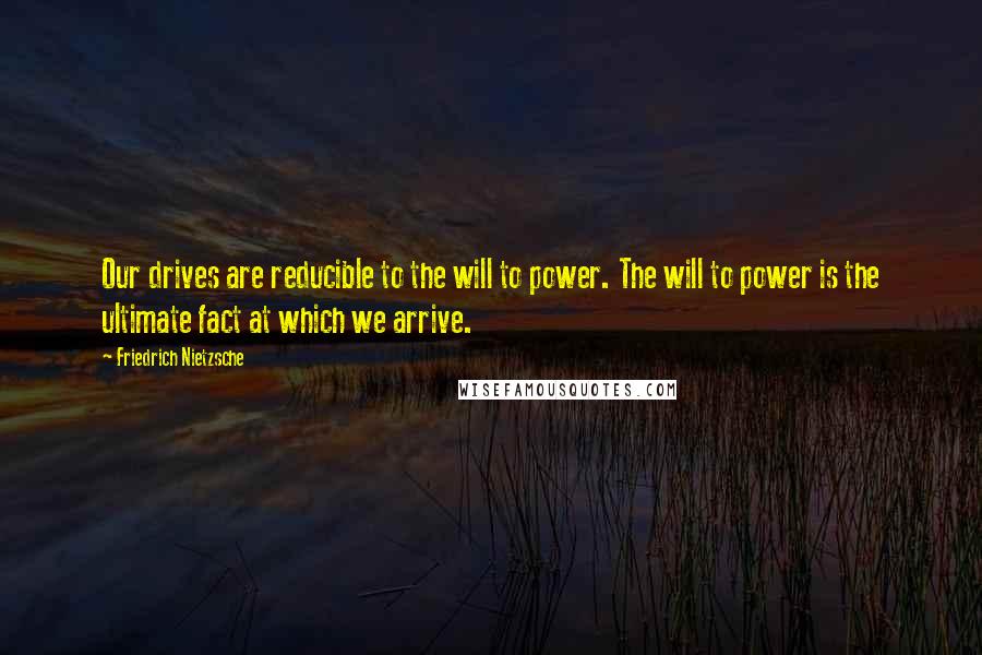 Friedrich Nietzsche Quotes: Our drives are reducible to the will to power. The will to power is the ultimate fact at which we arrive.