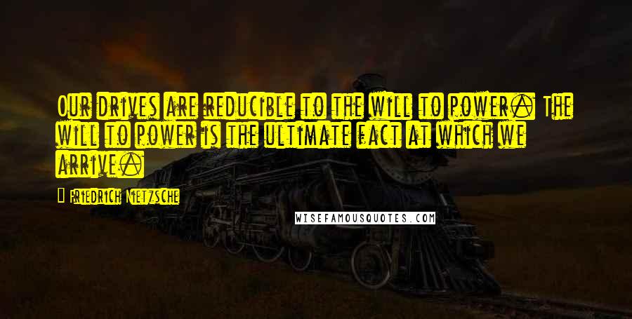 Friedrich Nietzsche Quotes: Our drives are reducible to the will to power. The will to power is the ultimate fact at which we arrive.