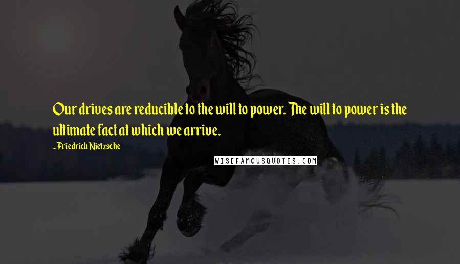 Friedrich Nietzsche Quotes: Our drives are reducible to the will to power. The will to power is the ultimate fact at which we arrive.