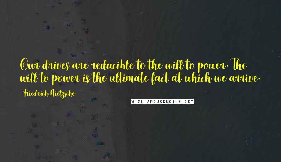 Friedrich Nietzsche Quotes: Our drives are reducible to the will to power. The will to power is the ultimate fact at which we arrive.