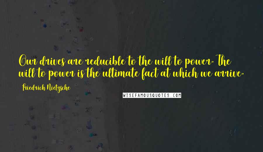 Friedrich Nietzsche Quotes: Our drives are reducible to the will to power. The will to power is the ultimate fact at which we arrive.