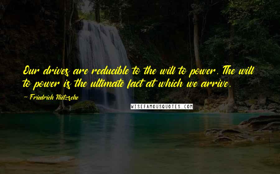 Friedrich Nietzsche Quotes: Our drives are reducible to the will to power. The will to power is the ultimate fact at which we arrive.