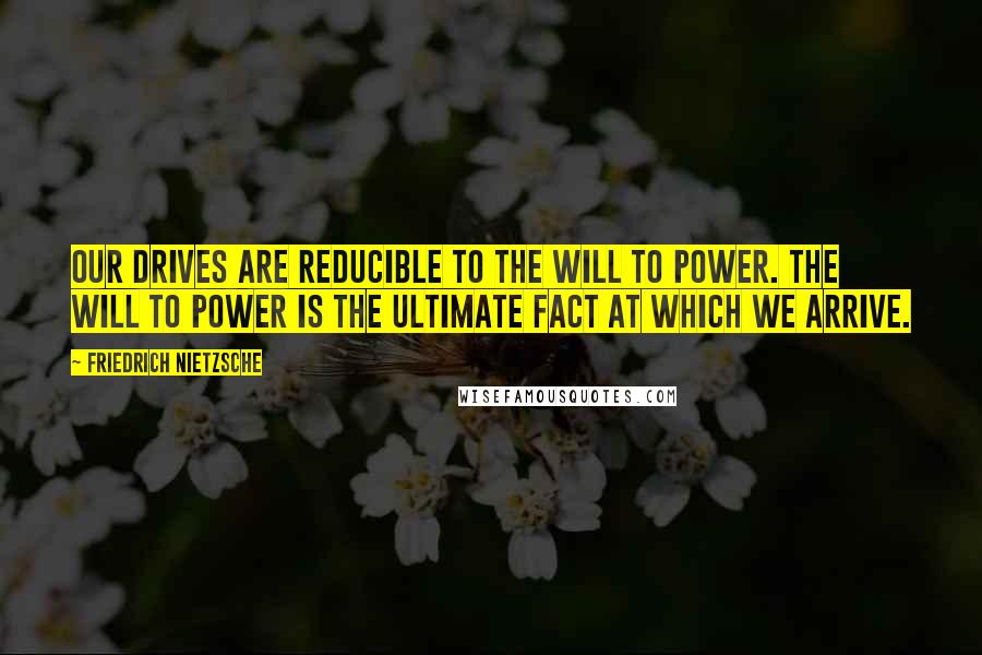 Friedrich Nietzsche Quotes: Our drives are reducible to the will to power. The will to power is the ultimate fact at which we arrive.