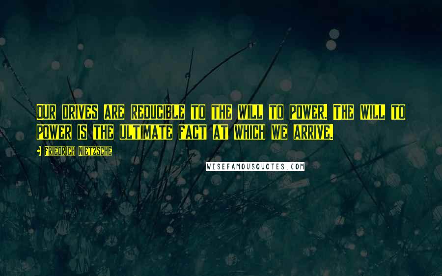 Friedrich Nietzsche Quotes: Our drives are reducible to the will to power. The will to power is the ultimate fact at which we arrive.