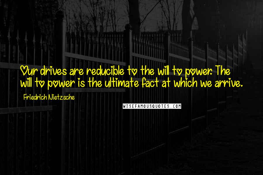 Friedrich Nietzsche Quotes: Our drives are reducible to the will to power. The will to power is the ultimate fact at which we arrive.