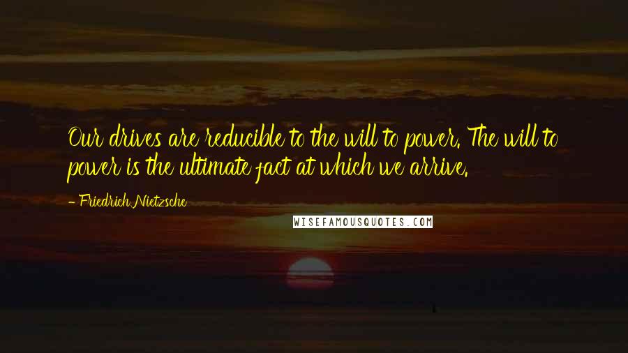 Friedrich Nietzsche Quotes: Our drives are reducible to the will to power. The will to power is the ultimate fact at which we arrive.