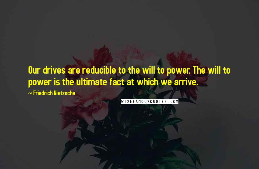 Friedrich Nietzsche Quotes: Our drives are reducible to the will to power. The will to power is the ultimate fact at which we arrive.