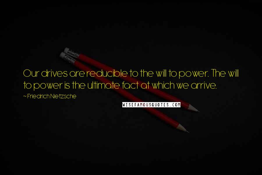 Friedrich Nietzsche Quotes: Our drives are reducible to the will to power. The will to power is the ultimate fact at which we arrive.