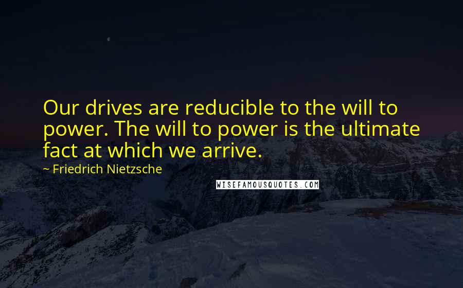 Friedrich Nietzsche Quotes: Our drives are reducible to the will to power. The will to power is the ultimate fact at which we arrive.