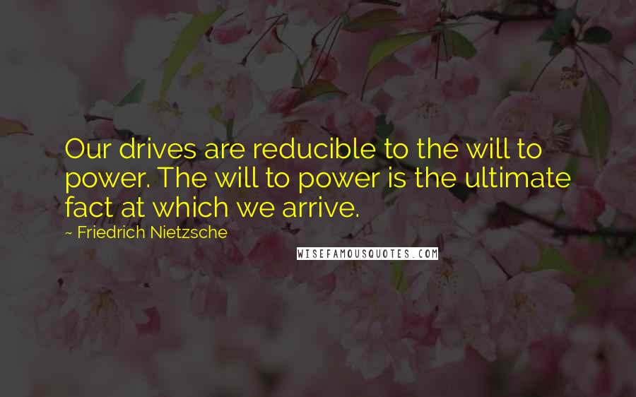 Friedrich Nietzsche Quotes: Our drives are reducible to the will to power. The will to power is the ultimate fact at which we arrive.