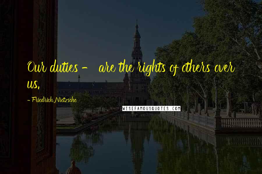 Friedrich Nietzsche Quotes: Our duties - are the rights of others over us.