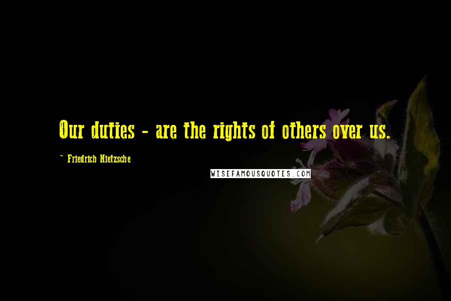 Friedrich Nietzsche Quotes: Our duties - are the rights of others over us.