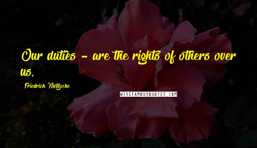 Friedrich Nietzsche Quotes: Our duties - are the rights of others over us.