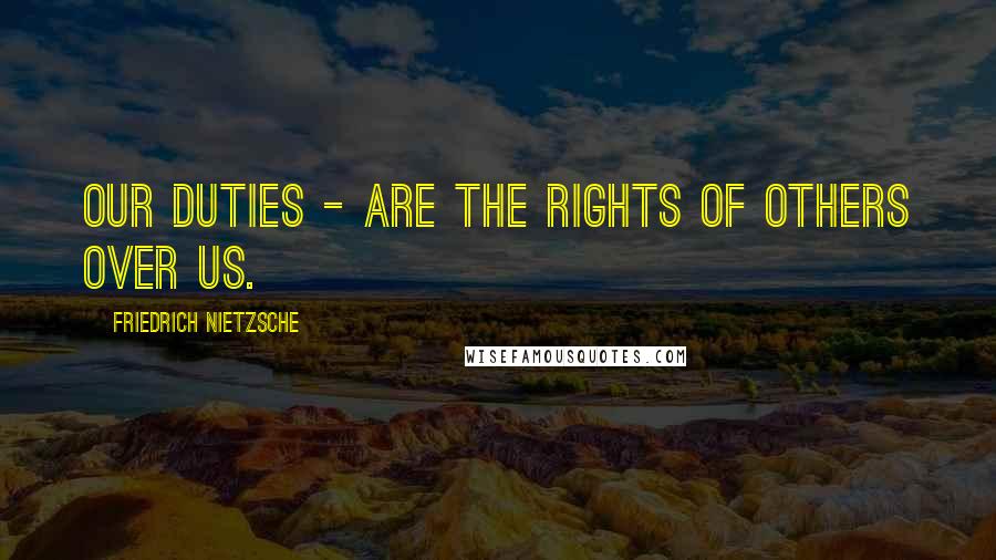 Friedrich Nietzsche Quotes: Our duties - are the rights of others over us.