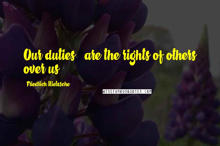 Friedrich Nietzsche Quotes: Our duties - are the rights of others over us.