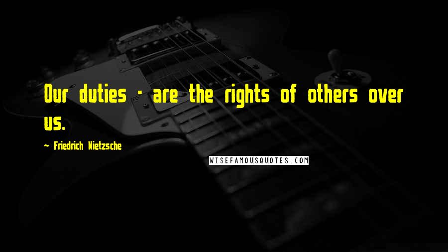 Friedrich Nietzsche Quotes: Our duties - are the rights of others over us.