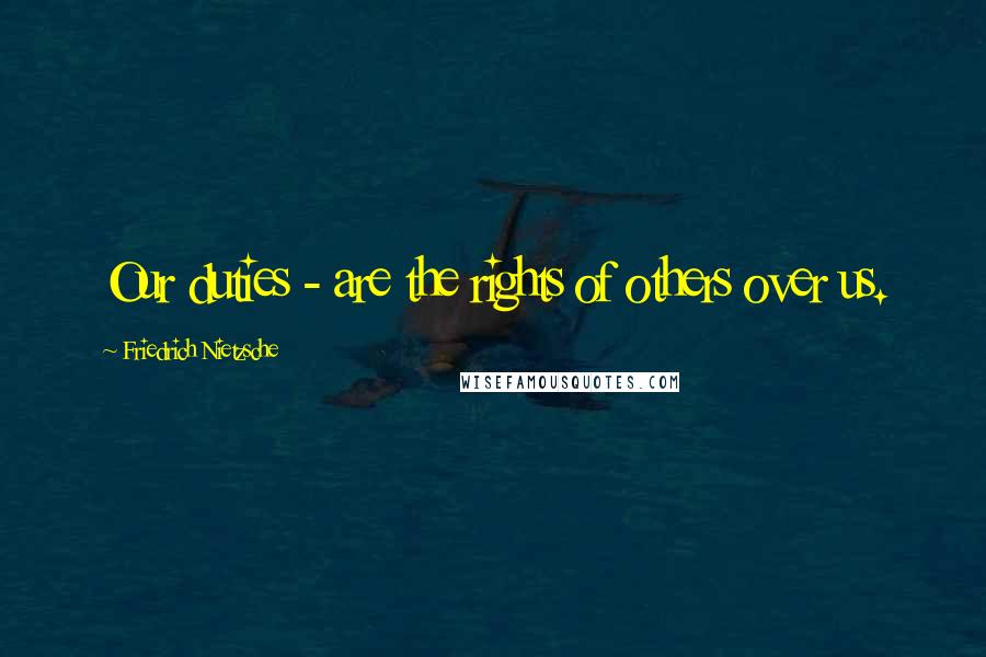 Friedrich Nietzsche Quotes: Our duties - are the rights of others over us.