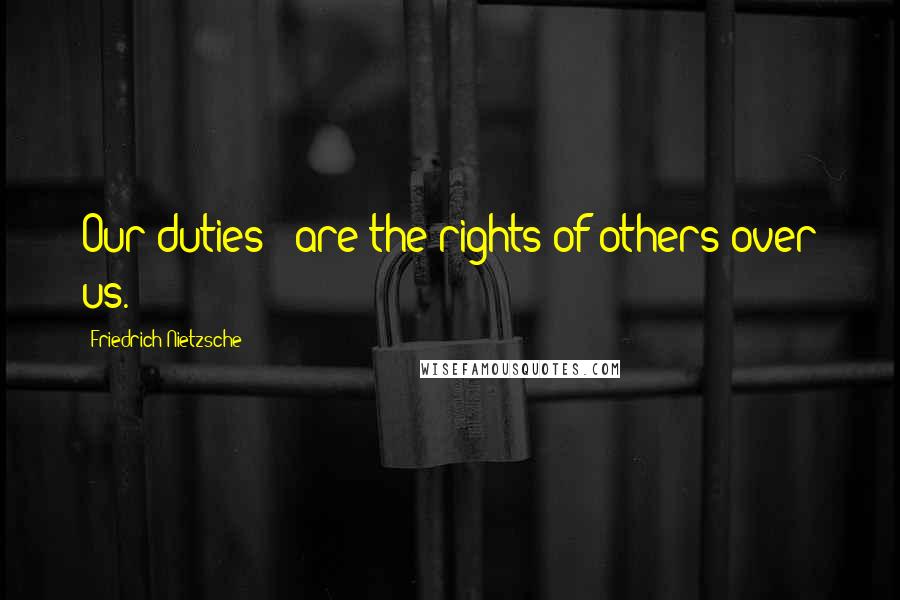 Friedrich Nietzsche Quotes: Our duties - are the rights of others over us.