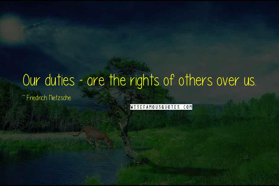 Friedrich Nietzsche Quotes: Our duties - are the rights of others over us.