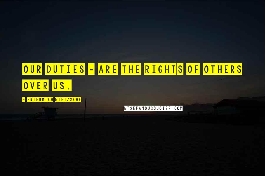 Friedrich Nietzsche Quotes: Our duties - are the rights of others over us.