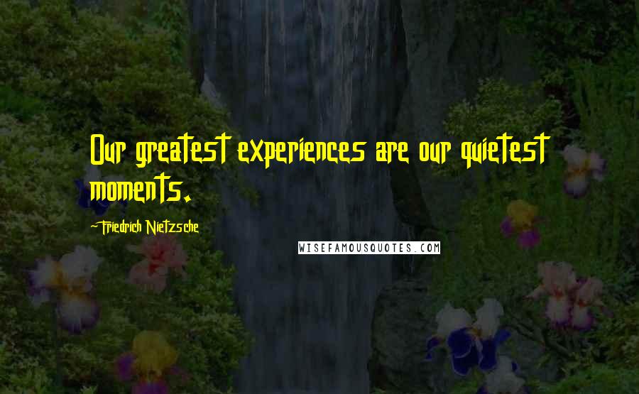 Friedrich Nietzsche Quotes: Our greatest experiences are our quietest moments.