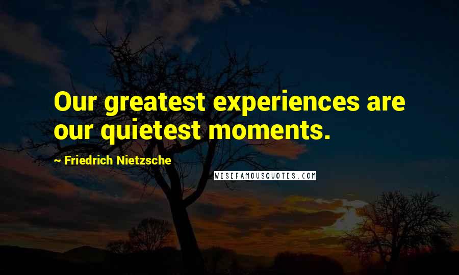 Friedrich Nietzsche Quotes: Our greatest experiences are our quietest moments.