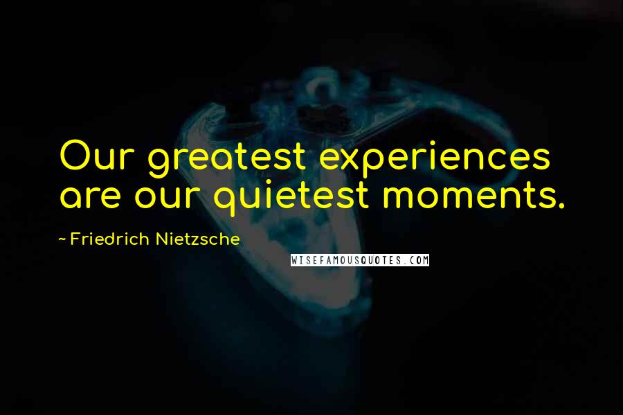 Friedrich Nietzsche Quotes: Our greatest experiences are our quietest moments.