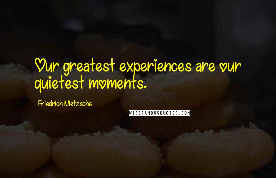 Friedrich Nietzsche Quotes: Our greatest experiences are our quietest moments.