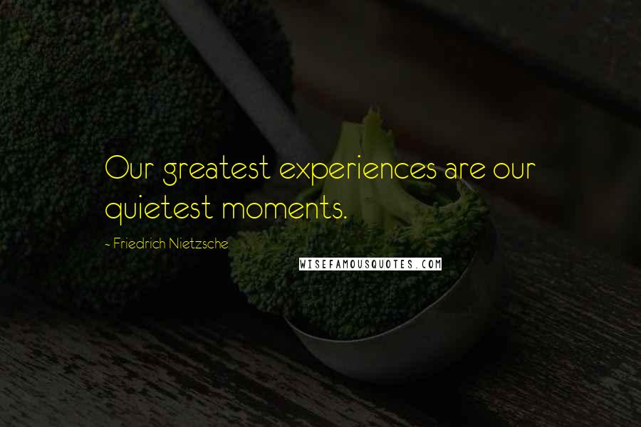 Friedrich Nietzsche Quotes: Our greatest experiences are our quietest moments.