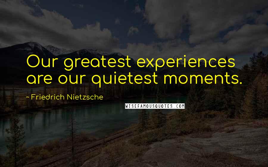 Friedrich Nietzsche Quotes: Our greatest experiences are our quietest moments.