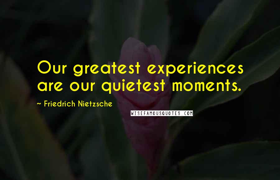 Friedrich Nietzsche Quotes: Our greatest experiences are our quietest moments.