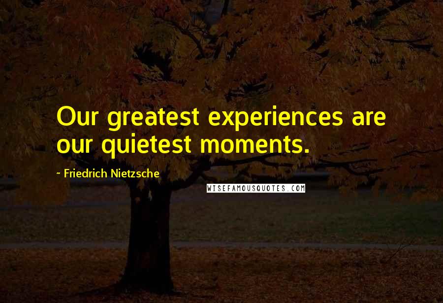 Friedrich Nietzsche Quotes: Our greatest experiences are our quietest moments.