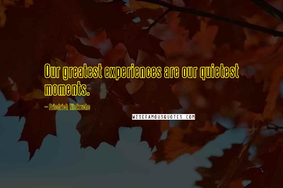 Friedrich Nietzsche Quotes: Our greatest experiences are our quietest moments.