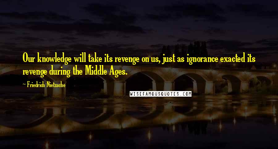Friedrich Nietzsche Quotes: Our knowledge will take its revenge on us, just as ignorance exacted its revenge during the Middle Ages.