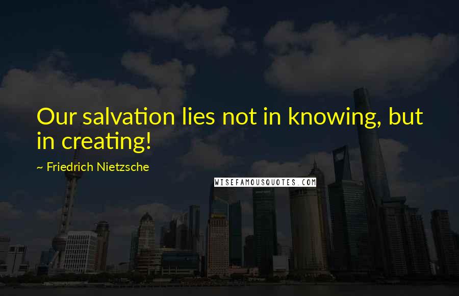 Friedrich Nietzsche Quotes: Our salvation lies not in knowing, but in creating!