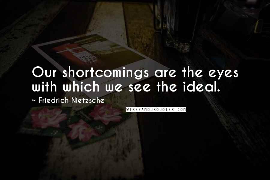 Friedrich Nietzsche Quotes: Our shortcomings are the eyes with which we see the ideal.