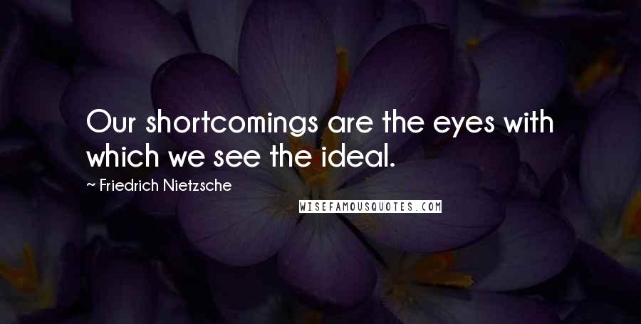 Friedrich Nietzsche Quotes: Our shortcomings are the eyes with which we see the ideal.