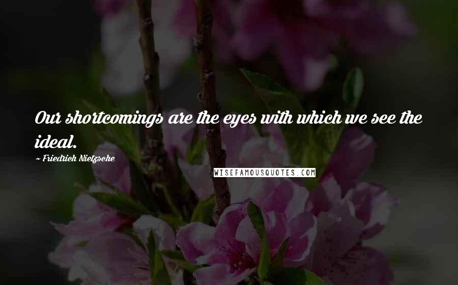 Friedrich Nietzsche Quotes: Our shortcomings are the eyes with which we see the ideal.