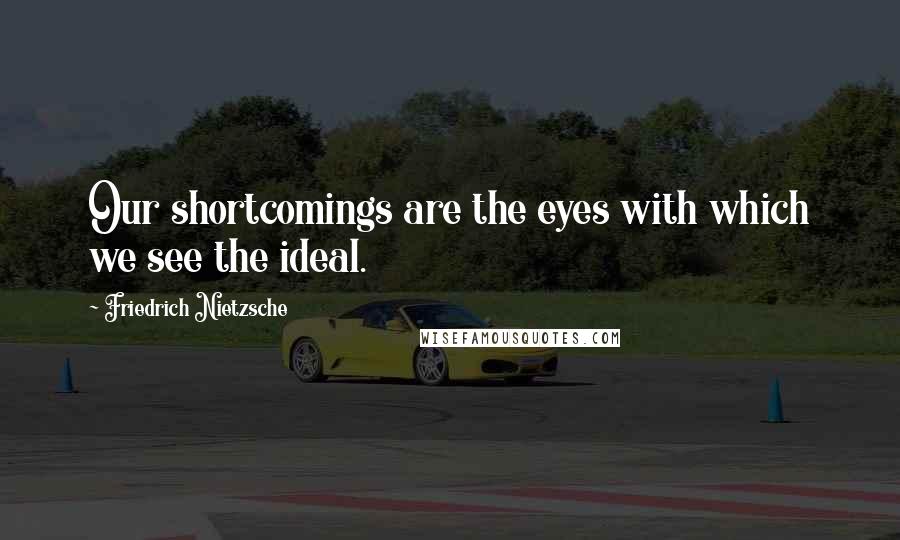 Friedrich Nietzsche Quotes: Our shortcomings are the eyes with which we see the ideal.